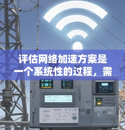 评估网络加速方案是一个系统性的过程，需要综合考虑多个因素。以下是对网络加速方案评估的结构化总结