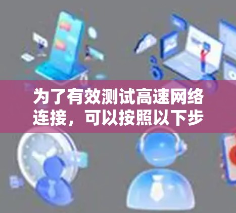 为了有效测试高速网络连接，可以按照以下步骤进行