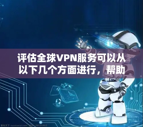 评估全球VPN服务可以从以下几个方面进行，帮助选择最适合的服务