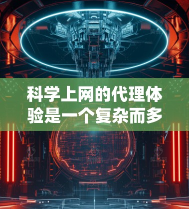 科学上网的代理体验是一个复杂而多层次的过程，涉及技术、安全和性能优化等多个方面。以下是对这一主题的系统化总结