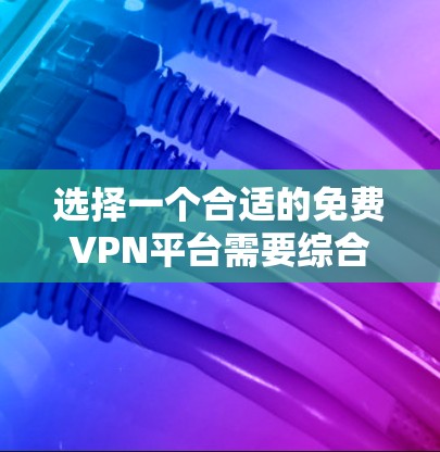 选择一个合适的免费VPN平台需要综合考虑多个因素，以下是根据您的需求整理的推荐和步骤