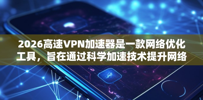 2026高速VPN加速器是一款网络优化工具，旨在通过科学加速技术提升网络连接速度和稳定性。以下是一些关于2026高速VPN加速器的推荐和体验总结