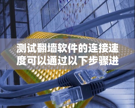 测试翻墙软件的连接速度可以通过以下步骤进行