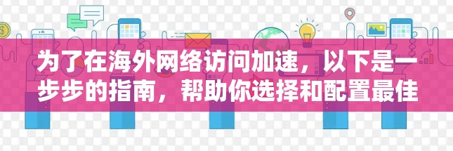 为了在海外网络访问加速，以下是一步步的指南，帮助你选择和配置最佳工具