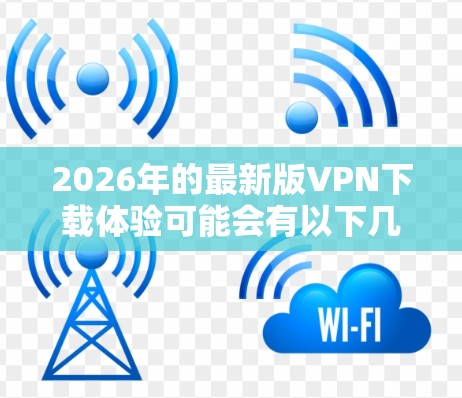 2026年的最新版VPN下载体验可能会有以下几个方面的内容