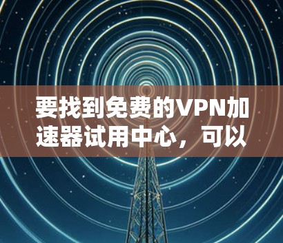 要找到免费的VPN加速器试用中心，可以按照以下步骤进行