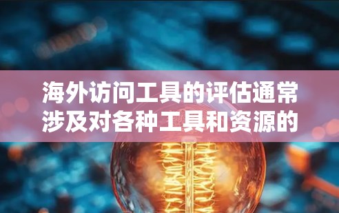 海外访问工具的评估通常涉及对各种工具和资源的分析，以确保它们能够满足你的需求。以下是一些常见的海外访问工具及其评估框架，供你参考