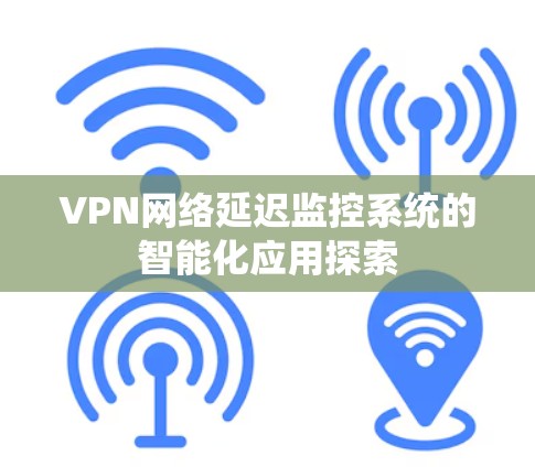 VPN网络延迟监控系统的智能化应用探索