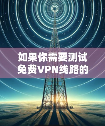 如果你需要测试免费VPN线路的速度，可以使用一些在线测速工具或服务来测试VPN的连接速度和性能。以下是一些常用的免费VPN测速工具和服务