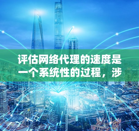 评估网络代理的速度是一个系统性的过程，涉及多个关键因素和具体步骤。以下是一个有条理的步骤指南，帮助您全面评估网络代理的速度