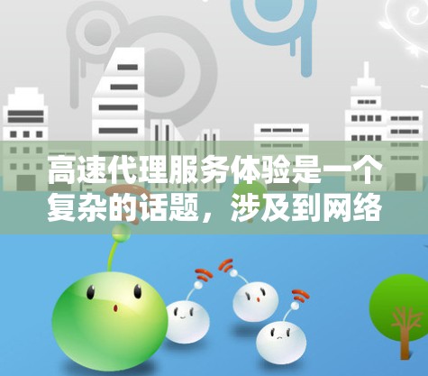 高速代理服务体验是一个复杂的话题，涉及到网络连接的质量、速度、稳定性以及用户体验等多个方面。为了帮助用户更好地理解和改善他们的高速代理服务体验，我可以从以下几个方面进行分析和总结