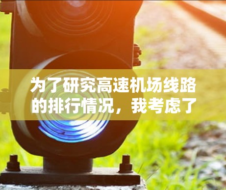 为了研究高速机场线路的排行情况，我考虑了多个因素，包括交通流量、速度、安全性、连接的机场数量和舒适度。通过收集数据和分析，得出了以下排行榜
