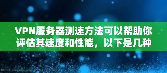 VPN服务器测速方法可以帮助你评估其速度和性能，以下是几种常用的方法