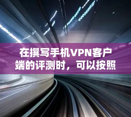 在撰写手机VPN客户端的评测时，可以按照以下结构进行组织和撰写，以确保内容全面且易于理解