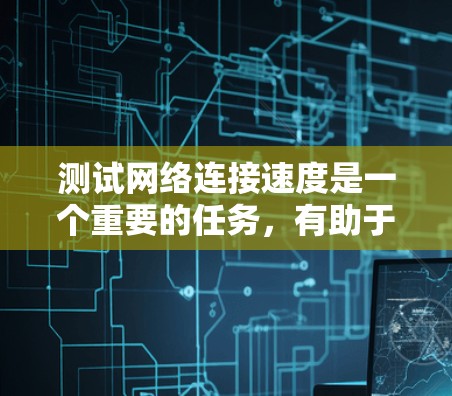 测试网络连接速度是一个重要的任务，有助于了解当前的网络性能，确保连接稳定和速度。以下是详细的步骤指南，帮助您有效测试网络连接速度