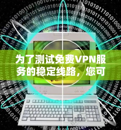 为了测试免费VPN服务的稳定线路，您可以按照以下步骤进行