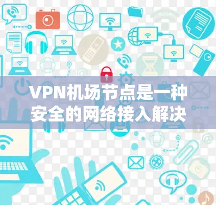 VPN机场节点是一种安全的网络接入解决方案，旨在为用户提供隐私保护和安全的网络连接，通常用于公共场所或企业内部。以下是对VPN机场节点的详细分析和总结