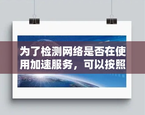 为了检测网络是否在使用加速服务，可以按照以下步骤进行