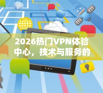 2026热门VPN体验中心，技术与服务的未来融合
