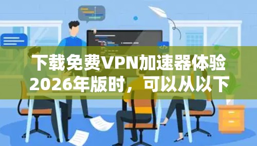 下载免费VPN加速器体验2026年版时，可以从以下几个关键步骤进行
