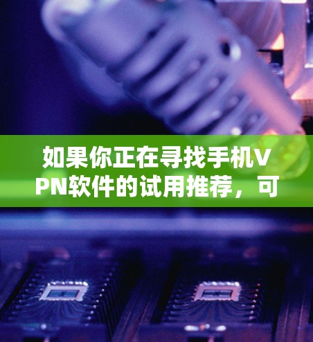 如果你正在寻找手机VPN软件的试用推荐，可以根据你的需求选择以下几款合适的VPN服务。这些VPN软件通常提供免费试用或有限制的免费服务，适合短期使用