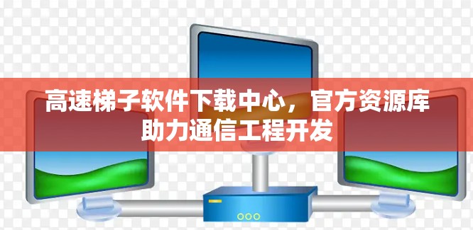 高速梯子软件下载中心，官方资源库助力通信工程开发