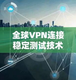 全球VPN连接稳定测试技术与方法
