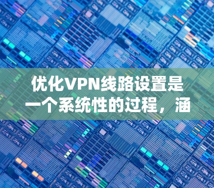 优化VPN线路设置是一个系统性的过程，涵盖了从选择服务到配置参数再到安全防护的多个方面。以下是优化VPN线路设置的详细步骤指南