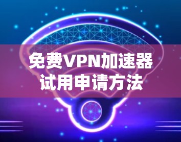 免费VPN加速器试用申请方法