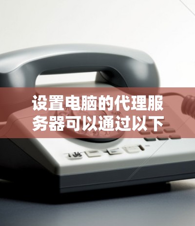 设置电脑的代理服务器可以通过以下步骤实现，确保你选择一个可靠且适合你需求的代理服务器。以下是详细的指南