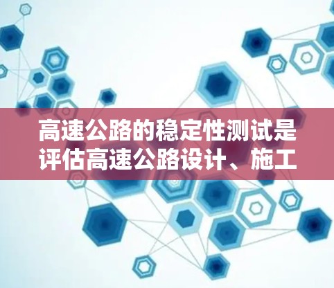 高速公路的稳定性测试是评估高速公路设计、施工和使用性能的重要环节，确保其在高速度和大流量下安全、稳定运行。以下是关于高速线路稳定测试的详细说明