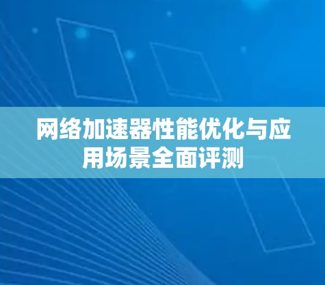 网络加速器性能优化与应用场景全面评测