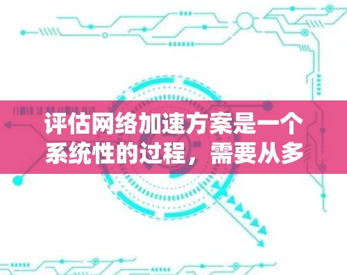 评估网络加速方案是一个系统性的过程，需要从多个维度进行深入分析和测试。以下是对网络加速方案评估的总结和建议