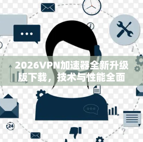 2026VPN加速器全新升级版下载，技术与性能全面优化