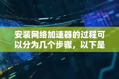 安装网络加速器的过程可以分为几个步骤，以下是详细的指南