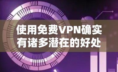 使用免费VPN确实有诸多潜在的好处，但也伴随着不少挑战。以下是对选择免费VPN服务的详细分析和建议