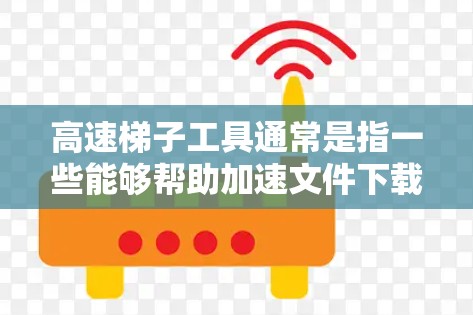 高速梯子工具通常是指一些能够帮助加速文件下载的软件或技术。这些工具可以通过多线程下载、利用缓存、优化网络连接等方式来提高下载速度。以下是一些常见的高速下载工具和方法，供您参考