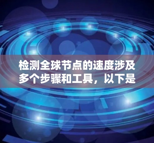 检测全球节点的速度涉及多个步骤和工具，以下是一个有条理的指南，帮助您系统地进行监测和分析
