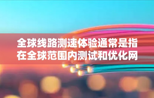 全球线路测速体验通常是指在全球范围内测试和优化网络连接的速度、延迟、稳定性以及其他网络性能指标。以下是一些常见的方法和工具，帮助您在全球范围内进行网络测速和体验分析
