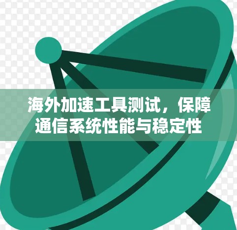 海外加速工具测试，保障通信系统性能与稳定性