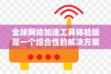 全球网络加速工具体验版是一个综合性的解决方案，旨在帮助用户优化跨国网络访问速度和稳定性。以下是对该工具的详细分析和建议