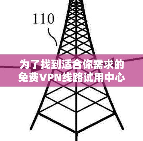 为了找到适合你需求的免费VPN线路试用中心，请按照以下步骤操作
