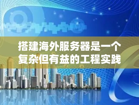 搭建海外服务器是一个复杂但有益的工程实践，涉及多个关键环节和考虑因素。以下是对这一过程的系统化总结和建议