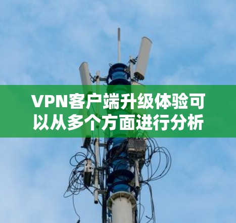 VPN客户端升级体验可以从多个方面进行分析，以下是一些关键点和用户反馈的总结