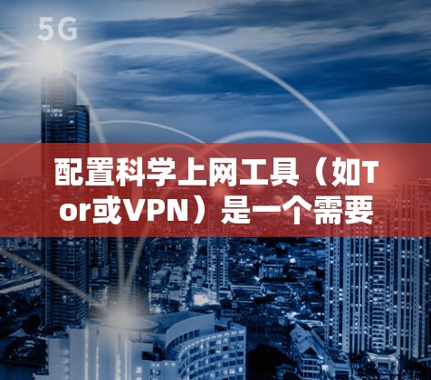 配置科学上网工具（如Tor或VPN）是一个需要仔细规划和执行的过程。以下是分步骤的指南，帮助您顺利完成配置和管理