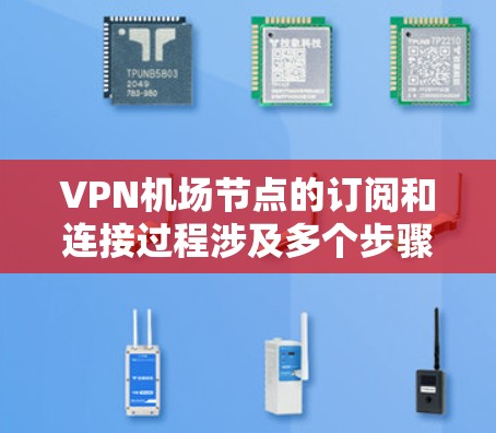 VPN机场节点的订阅和连接过程涉及多个步骤和注意事项，以下是对这一过程的详细总结和建议