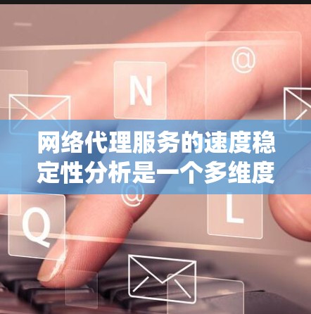 网络代理服务的速度稳定性分析是一个多维度的任务，涵盖技术、网络、监控、优化、测试和实际案例等多个方面。以下是对这些因素的系统化分析