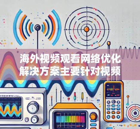 海外视频观看网络优化解决方案主要针对视频加载速度、播放流畅度、网络延迟和带宽消耗等问题，通过多种技术手段和优化策略来提升用户观看体验。以下是一个全面的解决方案
