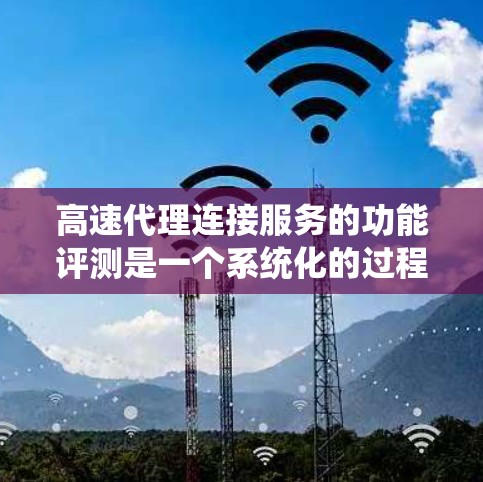 高速代理连接服务的功能评测是一个系统化的过程，需要从多个维度进行全面分析。以下是一个详细的评测框架，帮助你更好地了解和评估高速代理连接服务的性能和功能