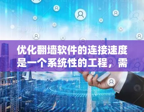 优化翻墙软件的连接速度是一个系统性的工程，需要从多个方面进行调整和测试。以下是一个有条理的优化步骤指南